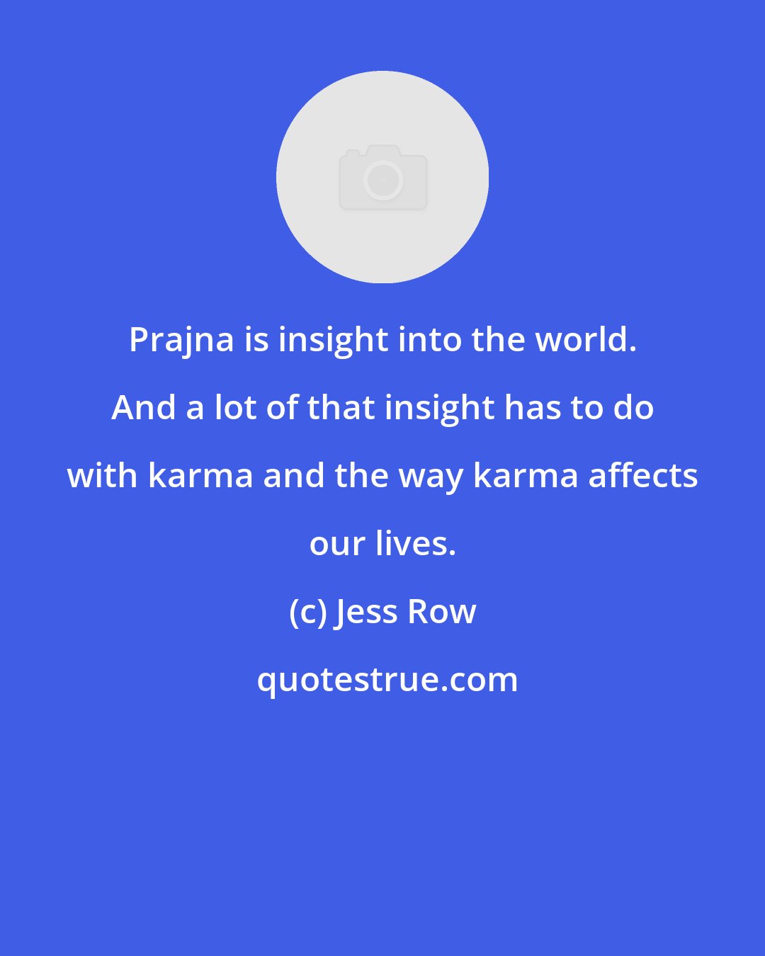 Jess Row: Prajna is insight into the world. And a lot of that insight has to do with karma and the way karma affects our lives.