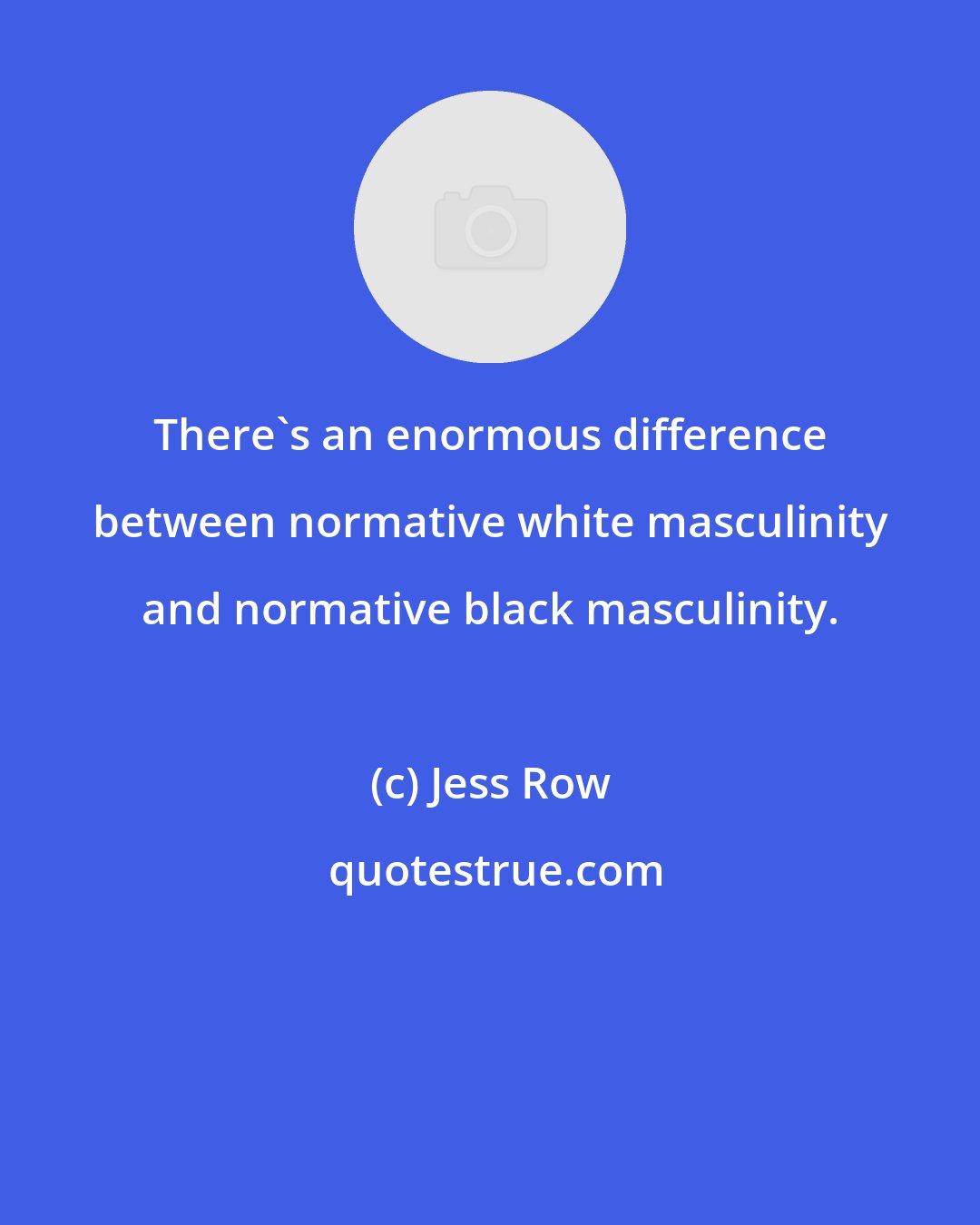 Jess Row: There's an enormous difference between normative white masculinity and normative black masculinity.