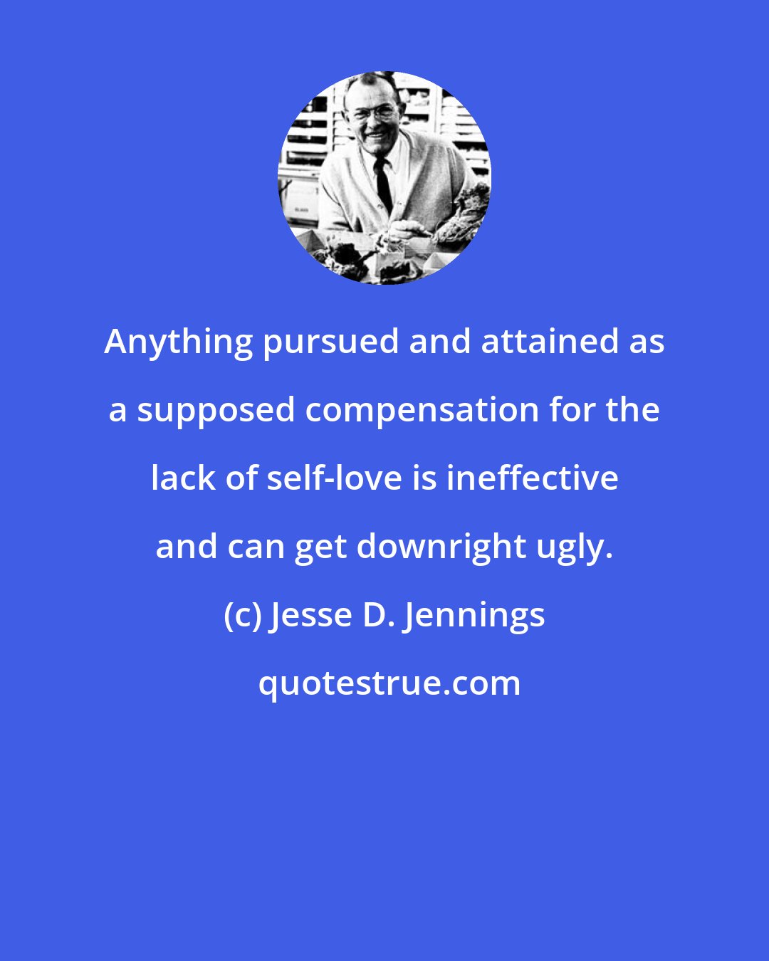 Jesse D. Jennings: Anything pursued and attained as a supposed compensation for the lack of self-love is ineffective and can get downright ugly.