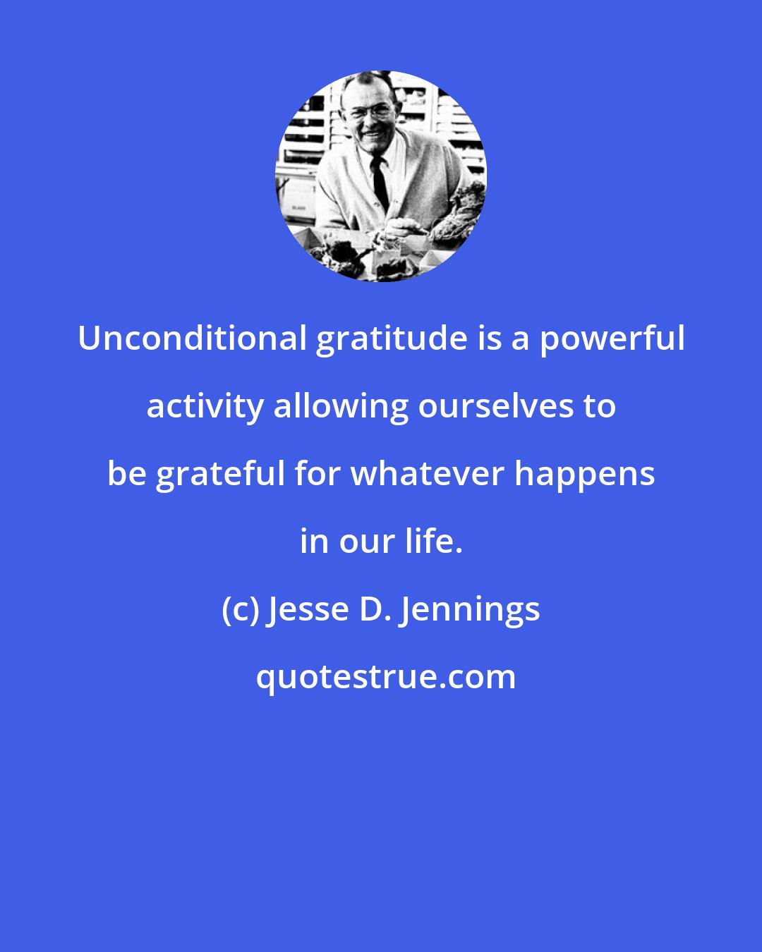 Jesse D. Jennings: Unconditional gratitude is a powerful activity allowing ourselves to be grateful for whatever happens in our life.