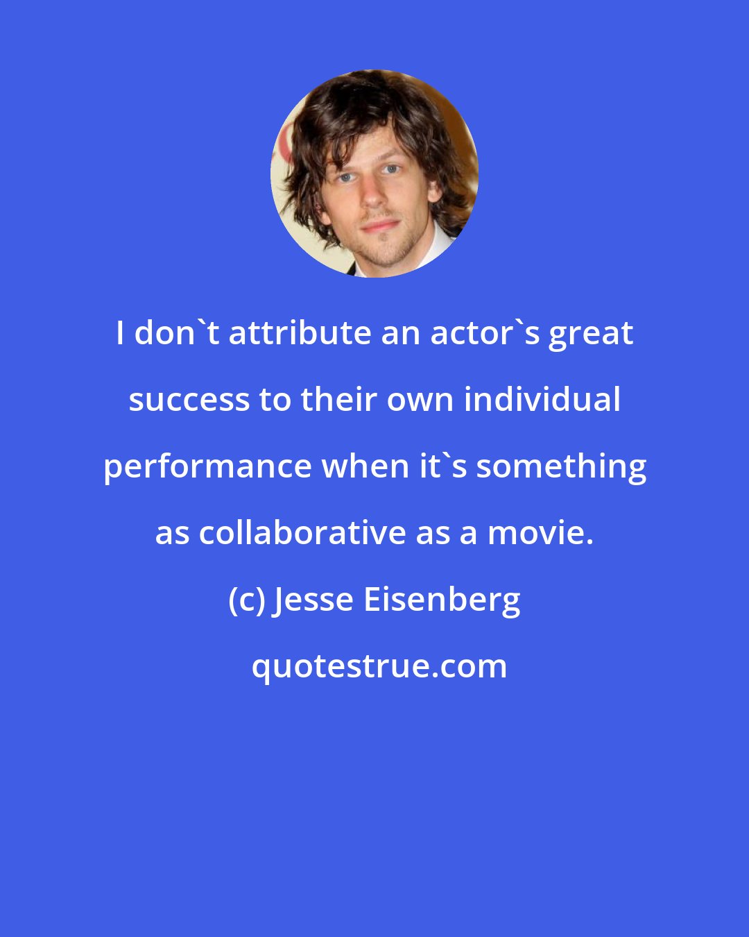 Jesse Eisenberg: I don't attribute an actor's great success to their own individual performance when it's something as collaborative as a movie.