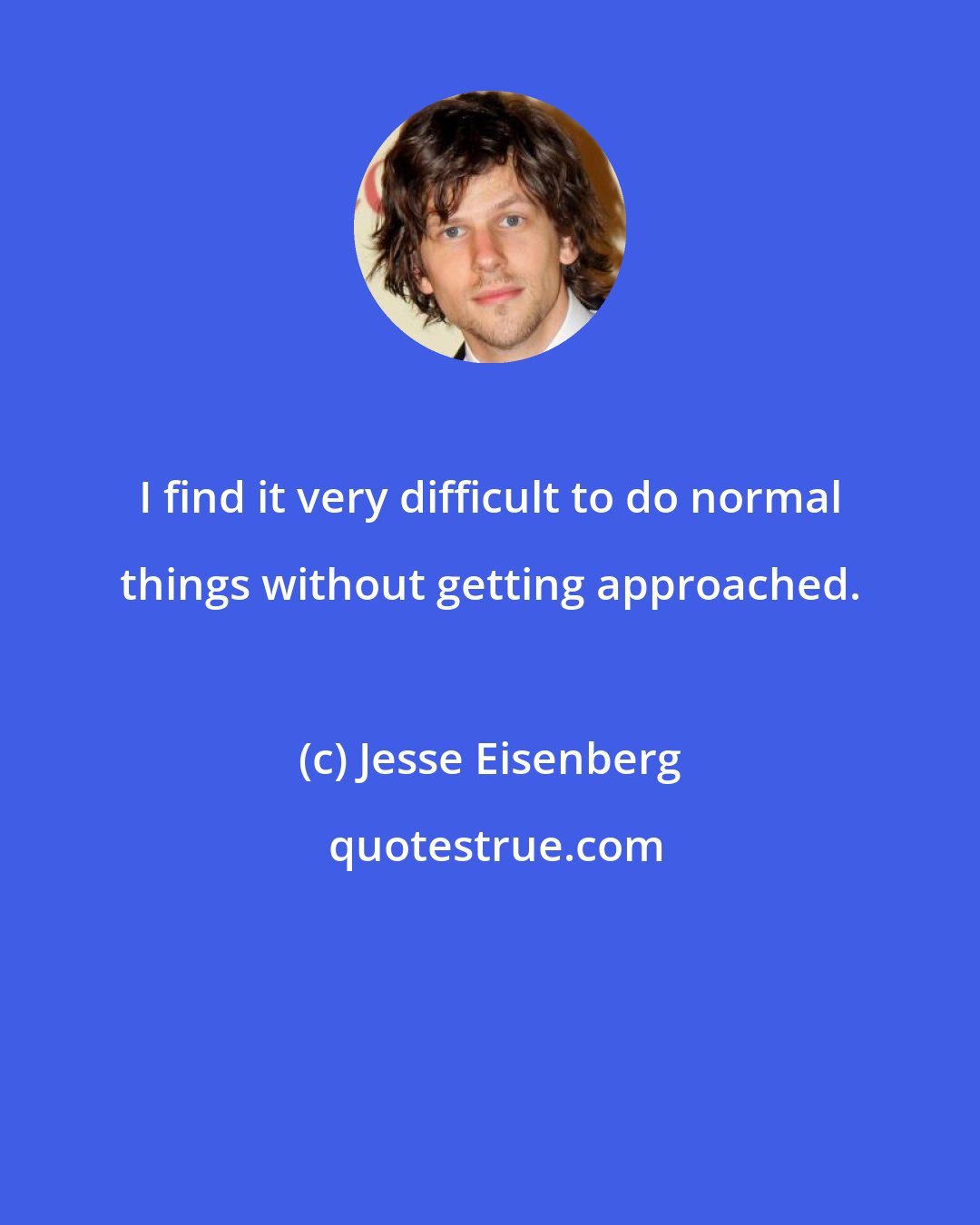 Jesse Eisenberg: I find it very difficult to do normal things without getting approached.