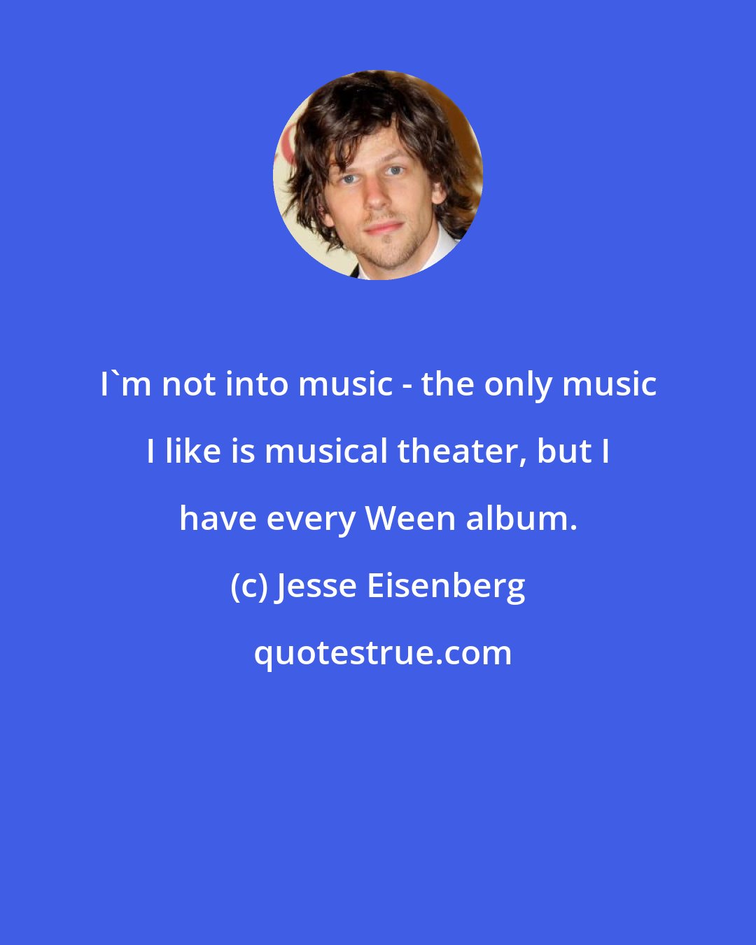 Jesse Eisenberg: I'm not into music - the only music I like is musical theater, but I have every Ween album.