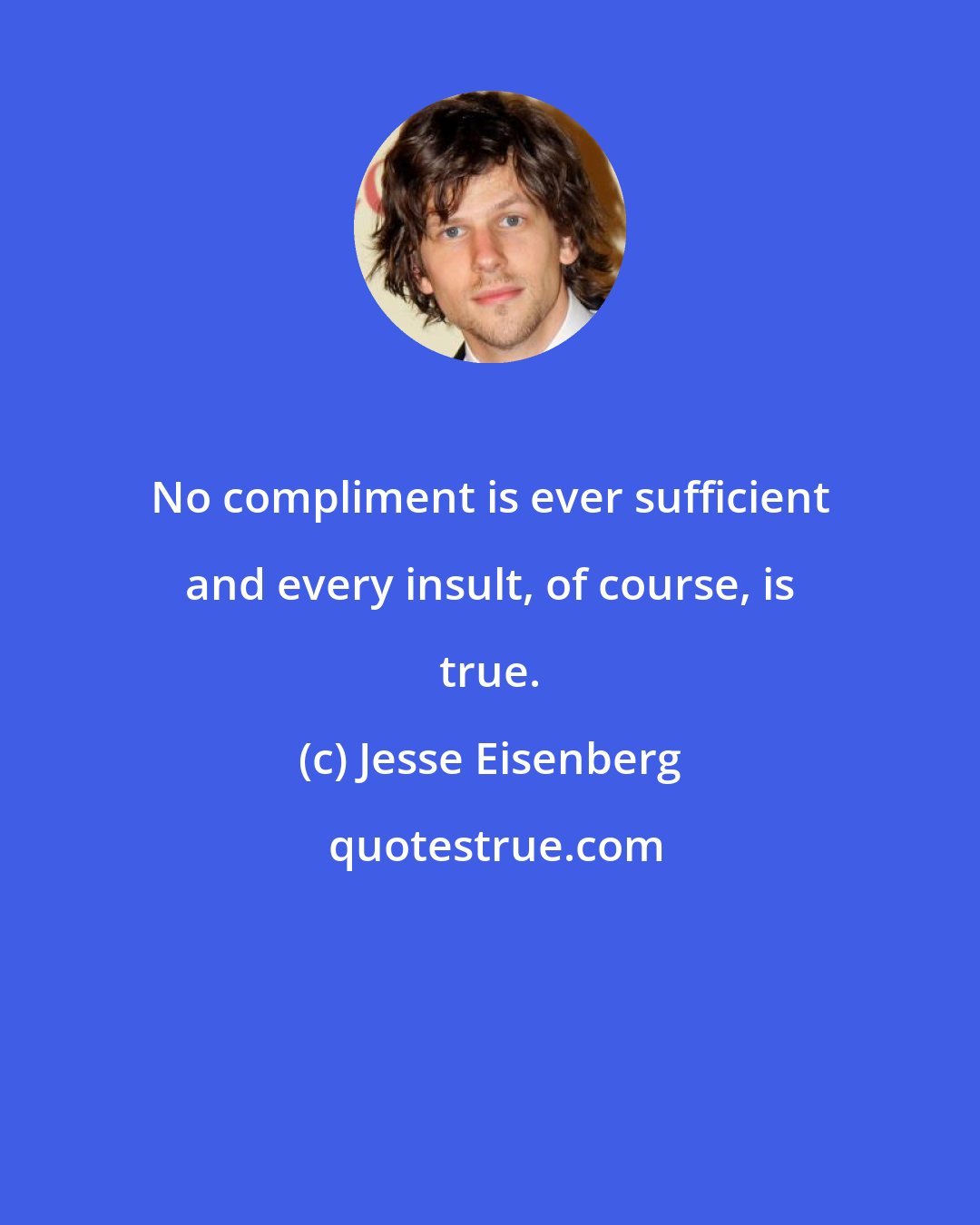 Jesse Eisenberg: No compliment is ever sufficient and every insult, of course, is true.