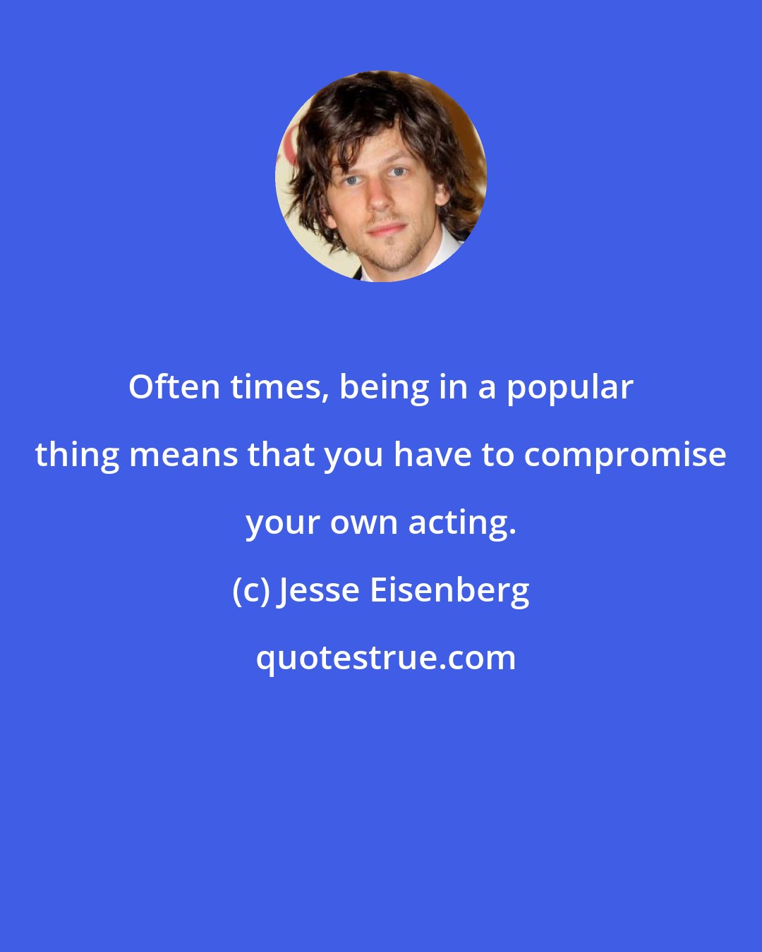 Jesse Eisenberg: Often times, being in a popular thing means that you have to compromise your own acting.