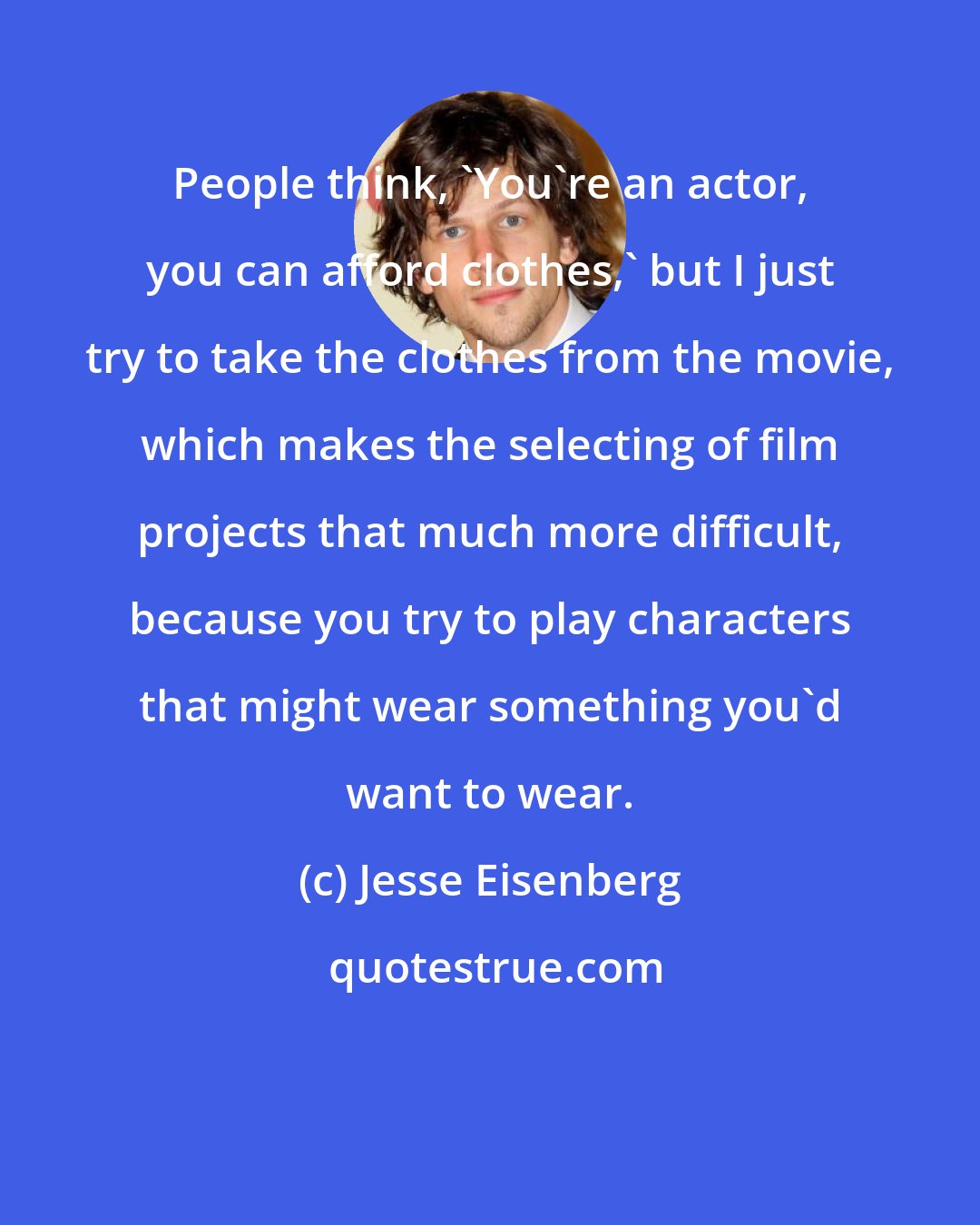 Jesse Eisenberg: People think, 'You're an actor, you can afford clothes,' but I just try to take the clothes from the movie, which makes the selecting of film projects that much more difficult, because you try to play characters that might wear something you'd want to wear.