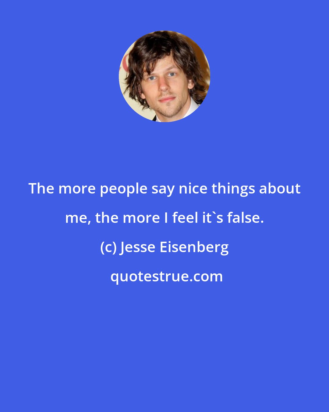 Jesse Eisenberg: The more people say nice things about me, the more I feel it's false.