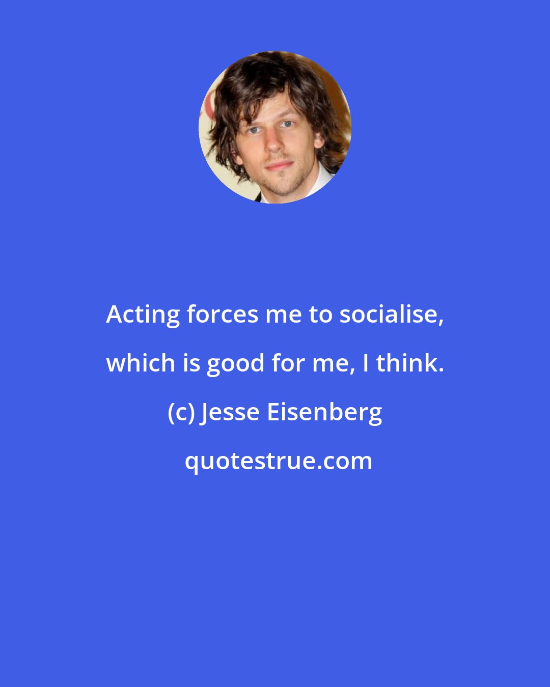 Jesse Eisenberg: Acting forces me to socialise, which is good for me, I think.