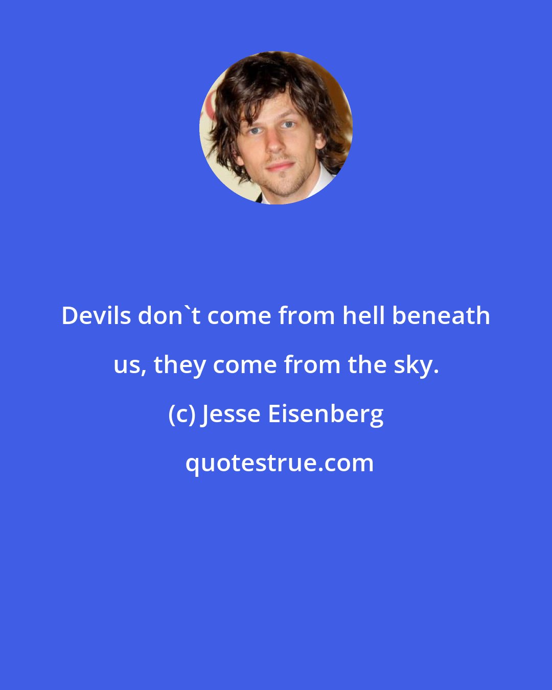 Jesse Eisenberg: Devils don't come from hell beneath us, they come from the sky.