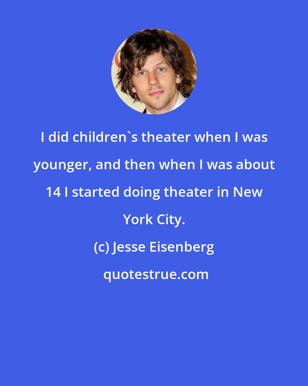 Jesse Eisenberg: I did children's theater when I was younger, and then when I was about 14 I started doing theater in New York City.