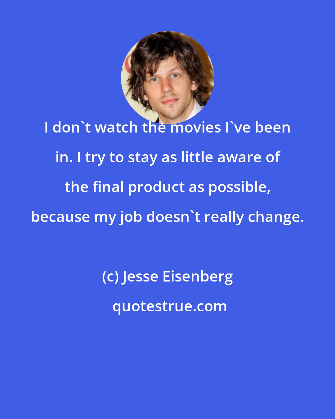 Jesse Eisenberg: I don't watch the movies I've been in. I try to stay as little aware of the final product as possible, because my job doesn't really change.