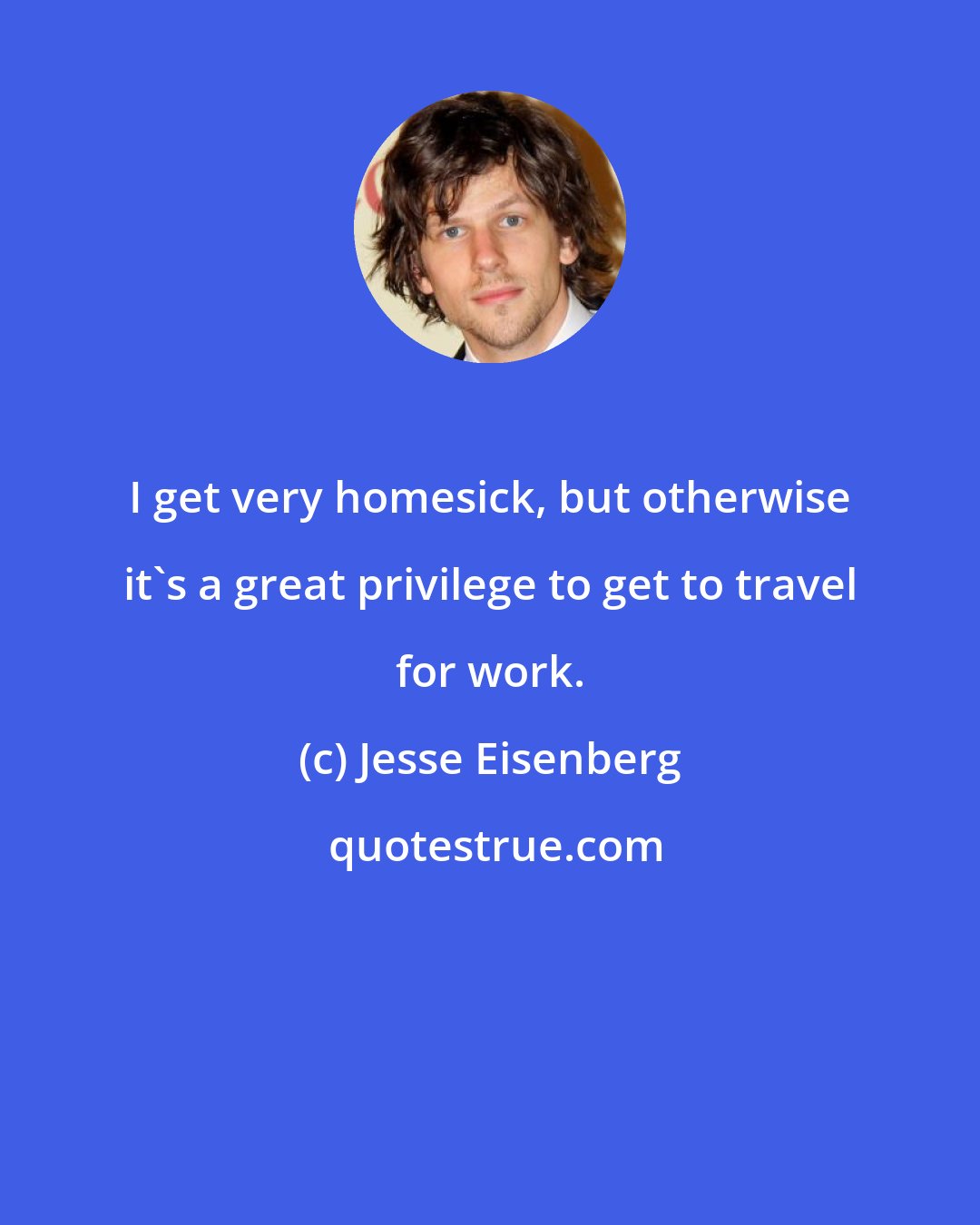 Jesse Eisenberg: I get very homesick, but otherwise it's a great privilege to get to travel for work.