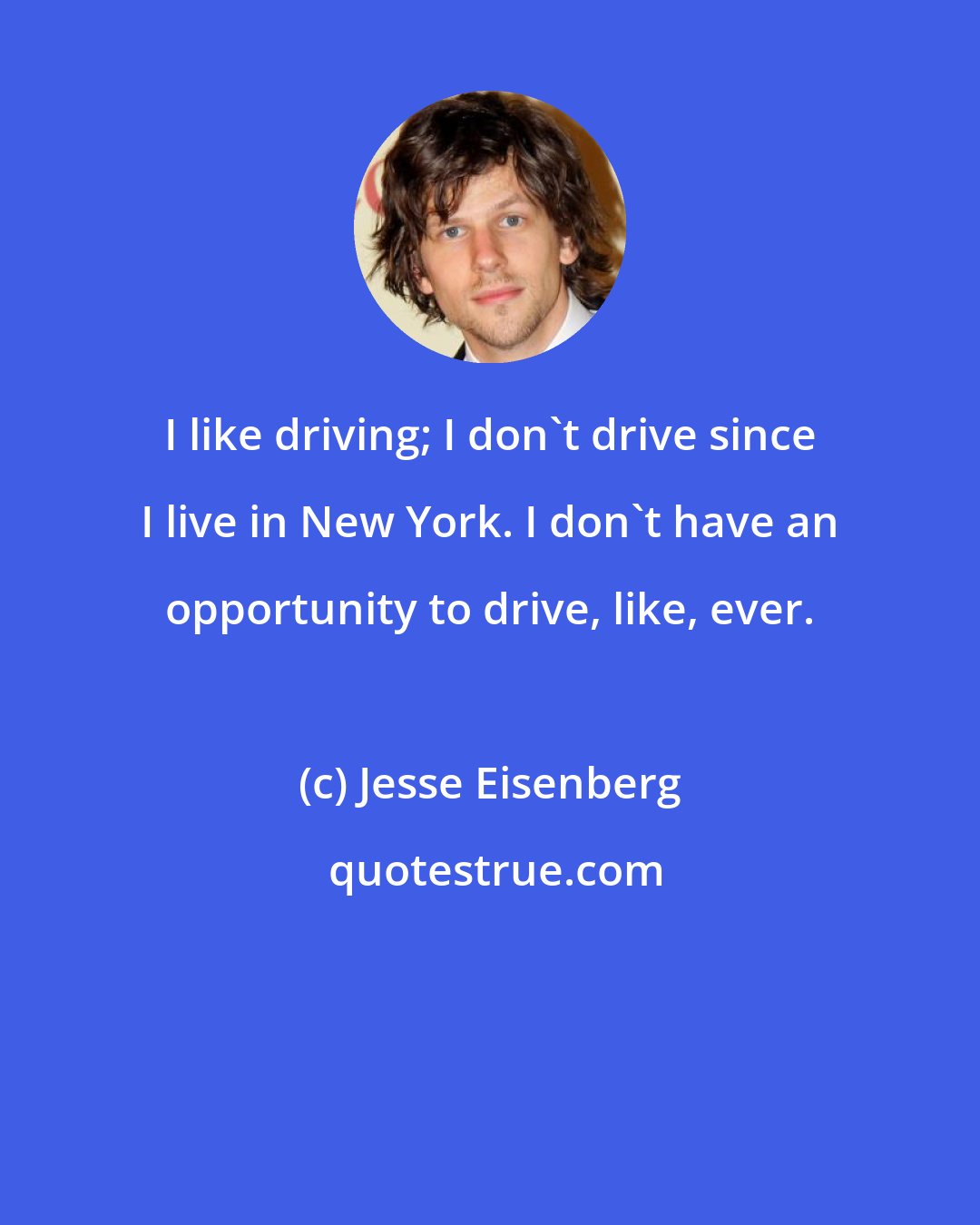 Jesse Eisenberg: I like driving; I don't drive since I live in New York. I don't have an opportunity to drive, like, ever.