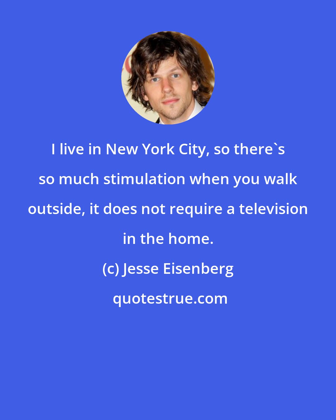 Jesse Eisenberg: I live in New York City, so there's so much stimulation when you walk outside, it does not require a television in the home.