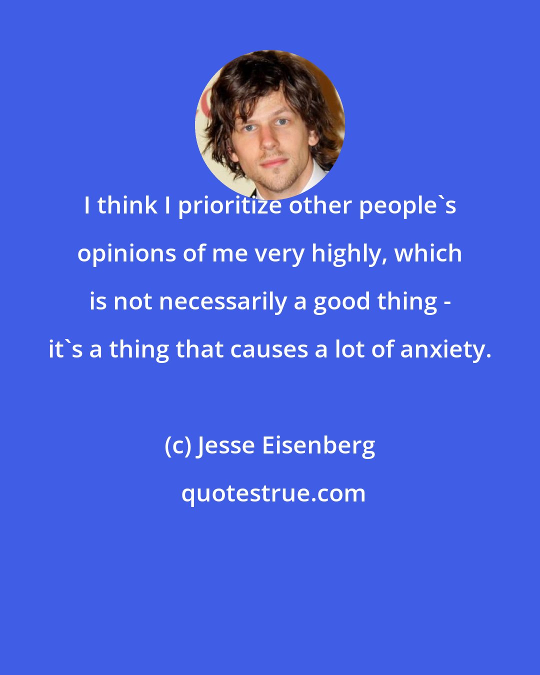 Jesse Eisenberg: I think I prioritize other people's opinions of me very highly, which is not necessarily a good thing - it's a thing that causes a lot of anxiety.