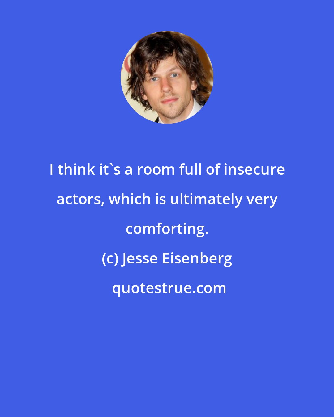 Jesse Eisenberg: I think it's a room full of insecure actors, which is ultimately very comforting.