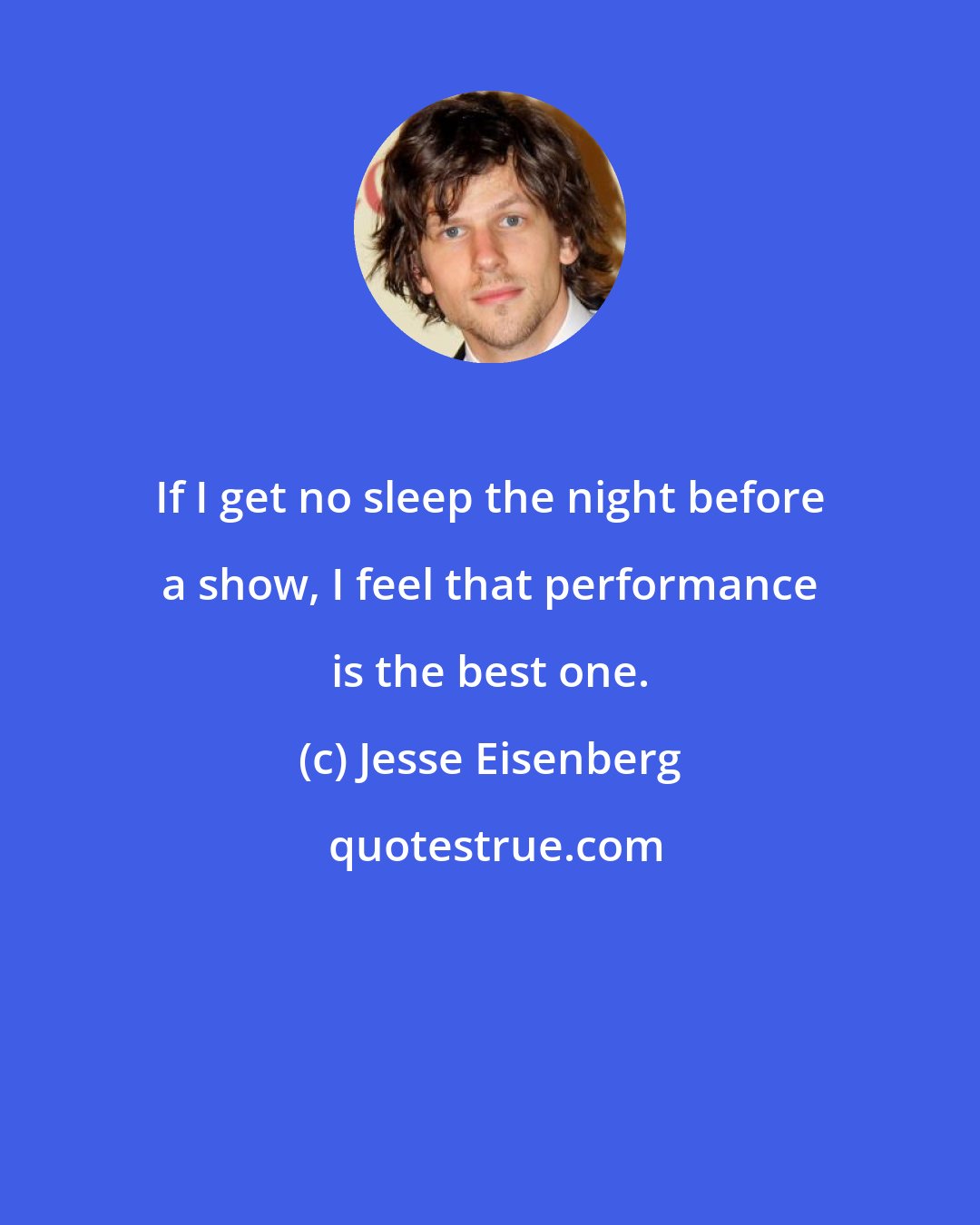 Jesse Eisenberg: If I get no sleep the night before a show, I feel that performance is the best one.