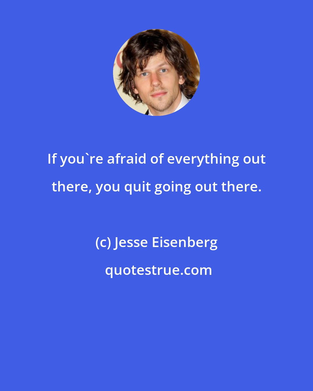 Jesse Eisenberg: If you're afraid of everything out there, you quit going out there.