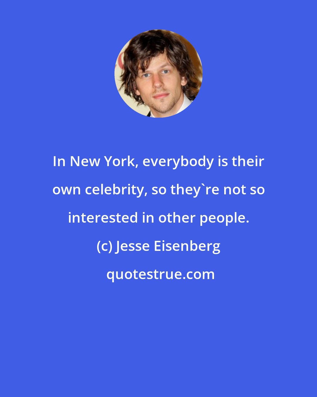 Jesse Eisenberg: In New York, everybody is their own celebrity, so they're not so interested in other people.