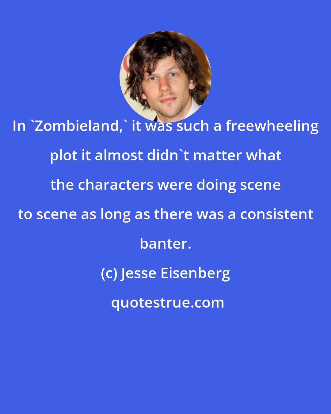 Jesse Eisenberg: In 'Zombieland,' it was such a freewheeling plot it almost didn't matter what the characters were doing scene to scene as long as there was a consistent banter.