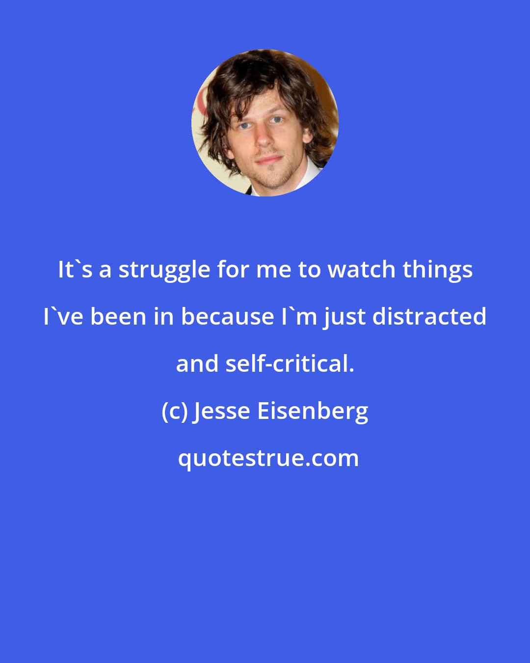 Jesse Eisenberg: It's a struggle for me to watch things I've been in because I'm just distracted and self-critical.