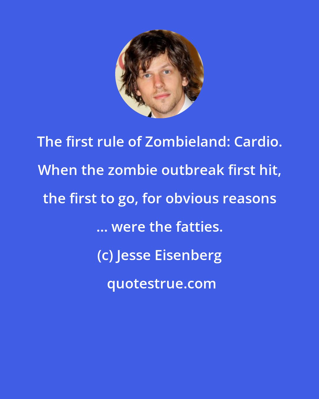 Jesse Eisenberg: The first rule of Zombieland: Cardio. When the zombie outbreak first hit, the first to go, for obvious reasons ... were the fatties.