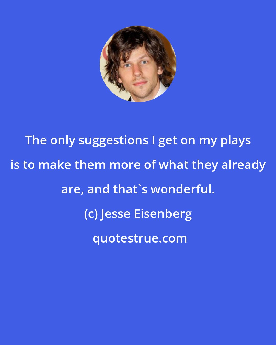 Jesse Eisenberg: The only suggestions I get on my plays is to make them more of what they already are, and that's wonderful.