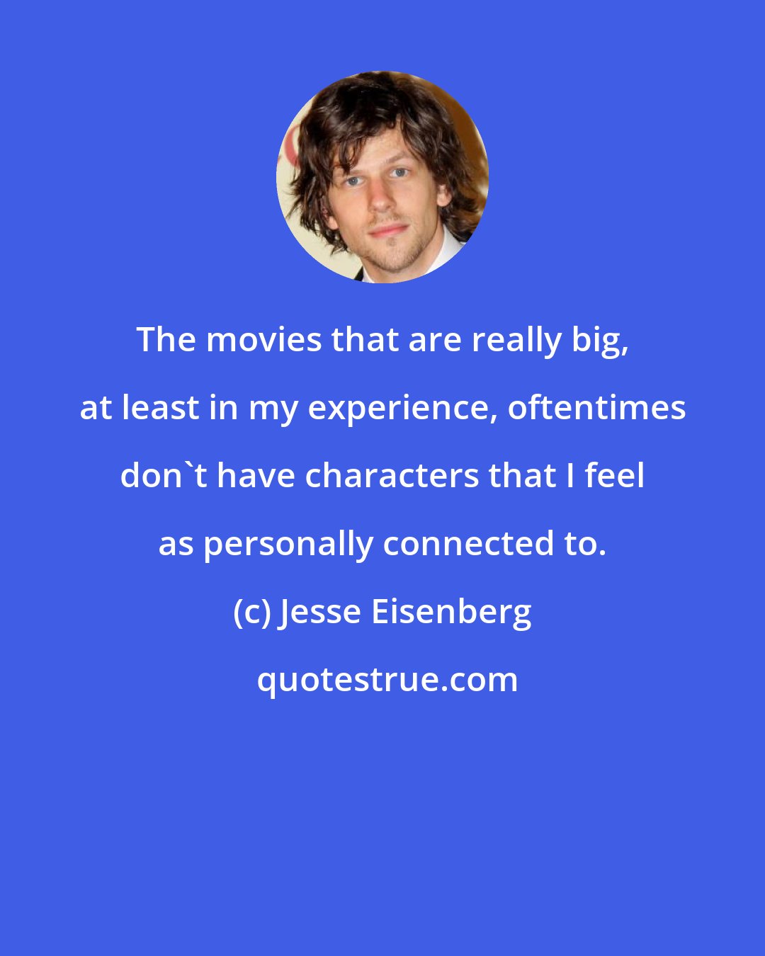 Jesse Eisenberg: The movies that are really big, at least in my experience, oftentimes don't have characters that I feel as personally connected to.