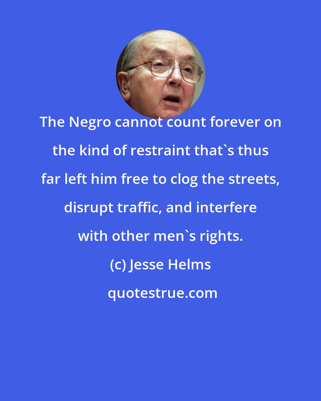 Jesse Helms: The Negro cannot count forever on the kind of restraint that's thus far left him free to clog the streets, disrupt traffic, and interfere with other men's rights.