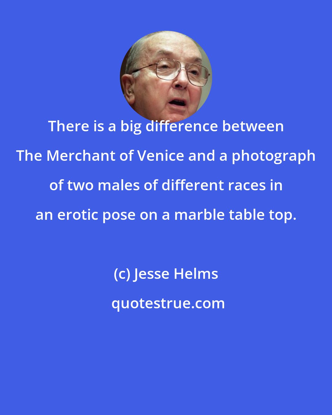 Jesse Helms: There is a big difference between The Merchant of Venice and a photograph of two males of different races in an erotic pose on a marble table top.