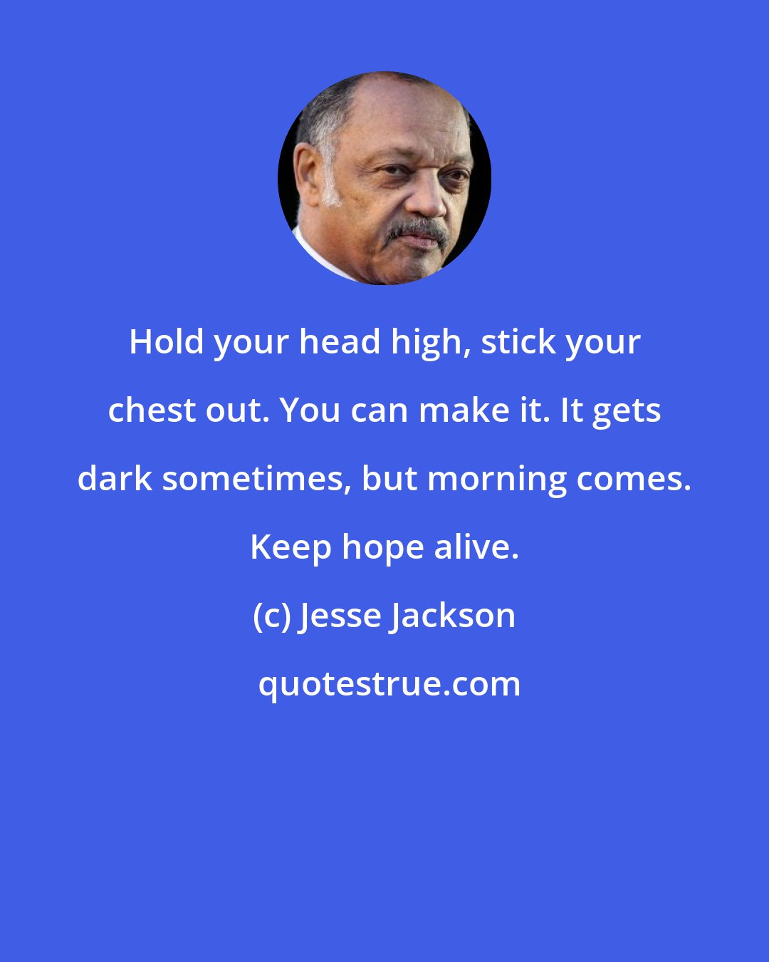 Jesse Jackson: Hold your head high, stick your chest out. You can make it. It gets dark sometimes, but morning comes. Keep hope alive.