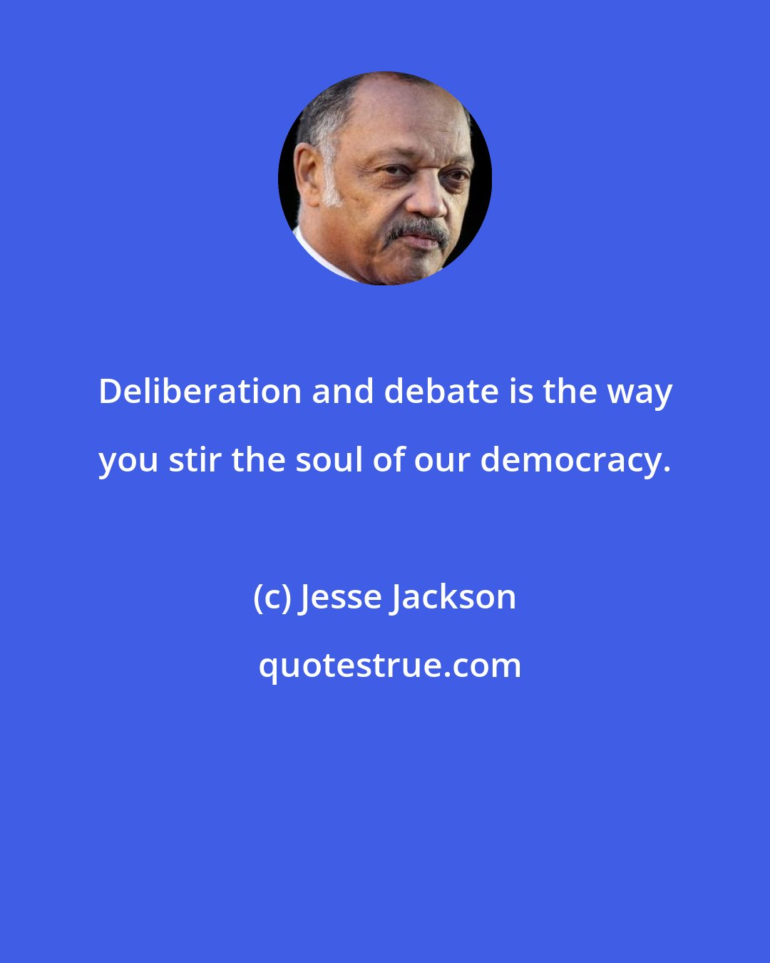 Jesse Jackson: Deliberation and debate is the way you stir the soul of our democracy.