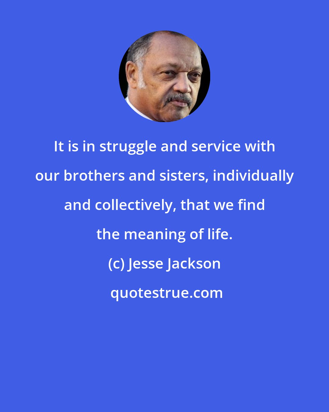 Jesse Jackson: It is in struggle and service with our brothers and sisters, individually and collectively, that we find the meaning of life.