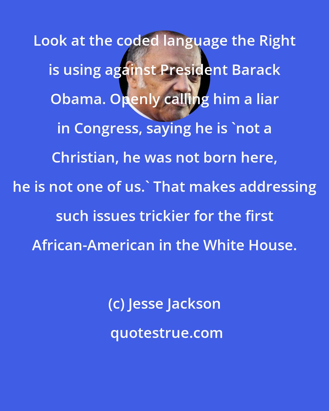 Jesse Jackson: Look at the coded language the Right is using against President Barack Obama. Openly calling him a liar in Congress, saying he is 'not a Christian, he was not born here, he is not one of us.' That makes addressing such issues trickier for the first African-American in the White House.