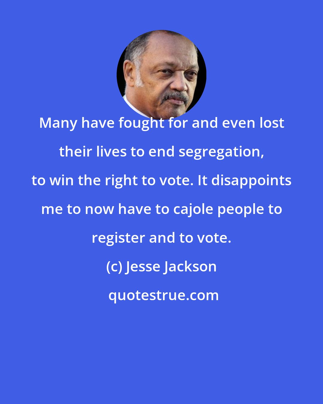 Jesse Jackson: Many have fought for and even lost their lives to end segregation, to win the right to vote. It disappoints me to now have to cajole people to register and to vote.