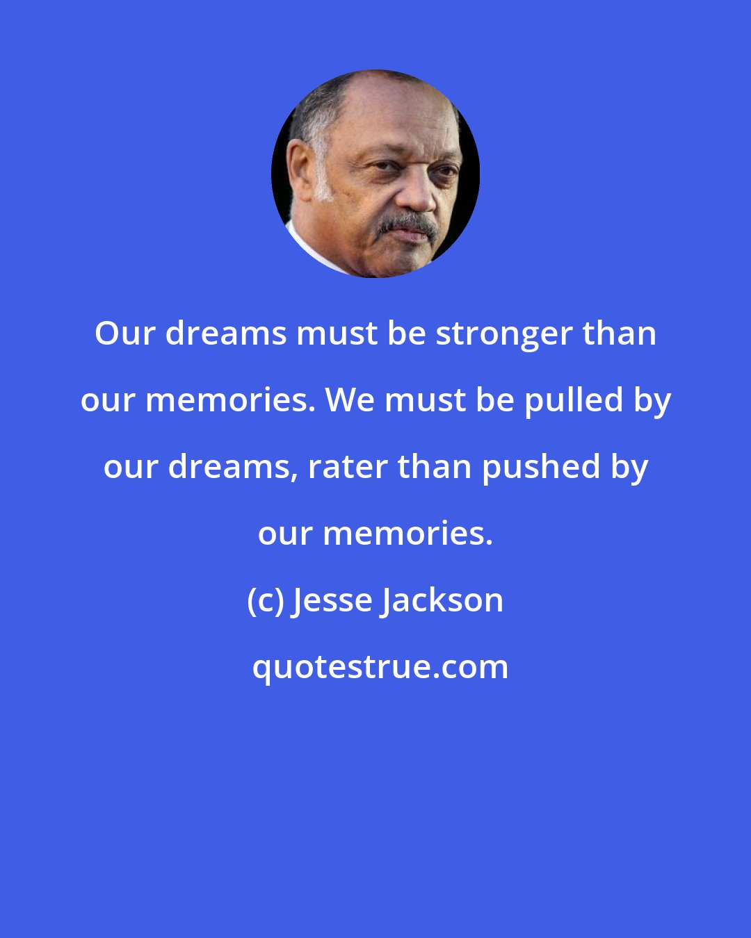 Jesse Jackson: Our dreams must be stronger than our memories. We must be pulled by our dreams, rater than pushed by our memories.