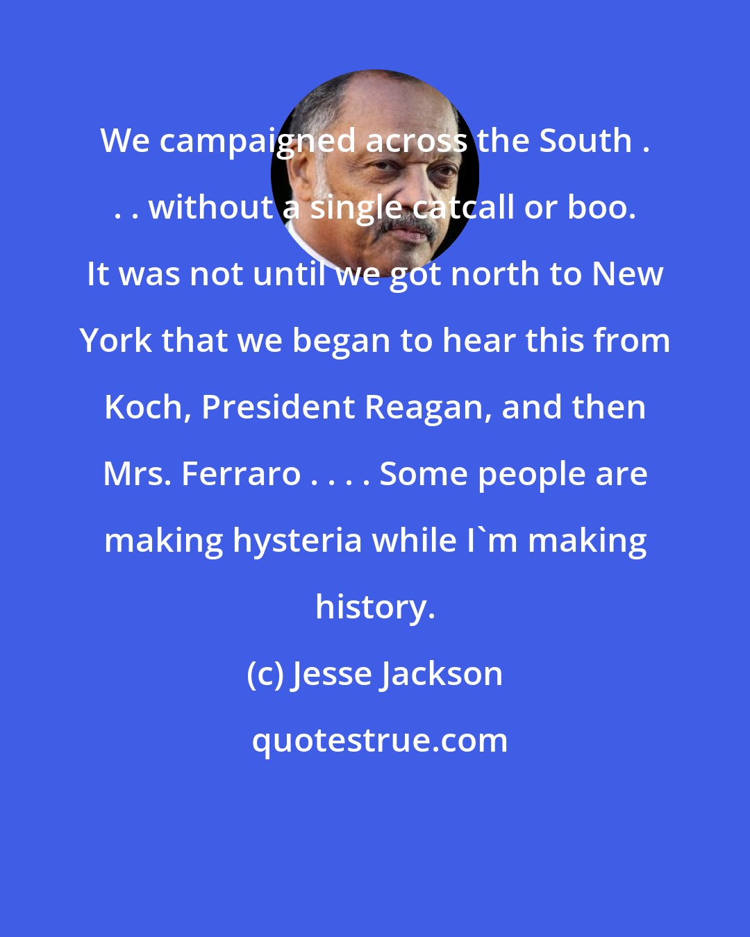 Jesse Jackson: We campaigned across the South . . . without a single catcall or boo. It was not until we got north to New York that we began to hear this from Koch, President Reagan, and then Mrs. Ferraro . . . . Some people are making hysteria while I'm making history.