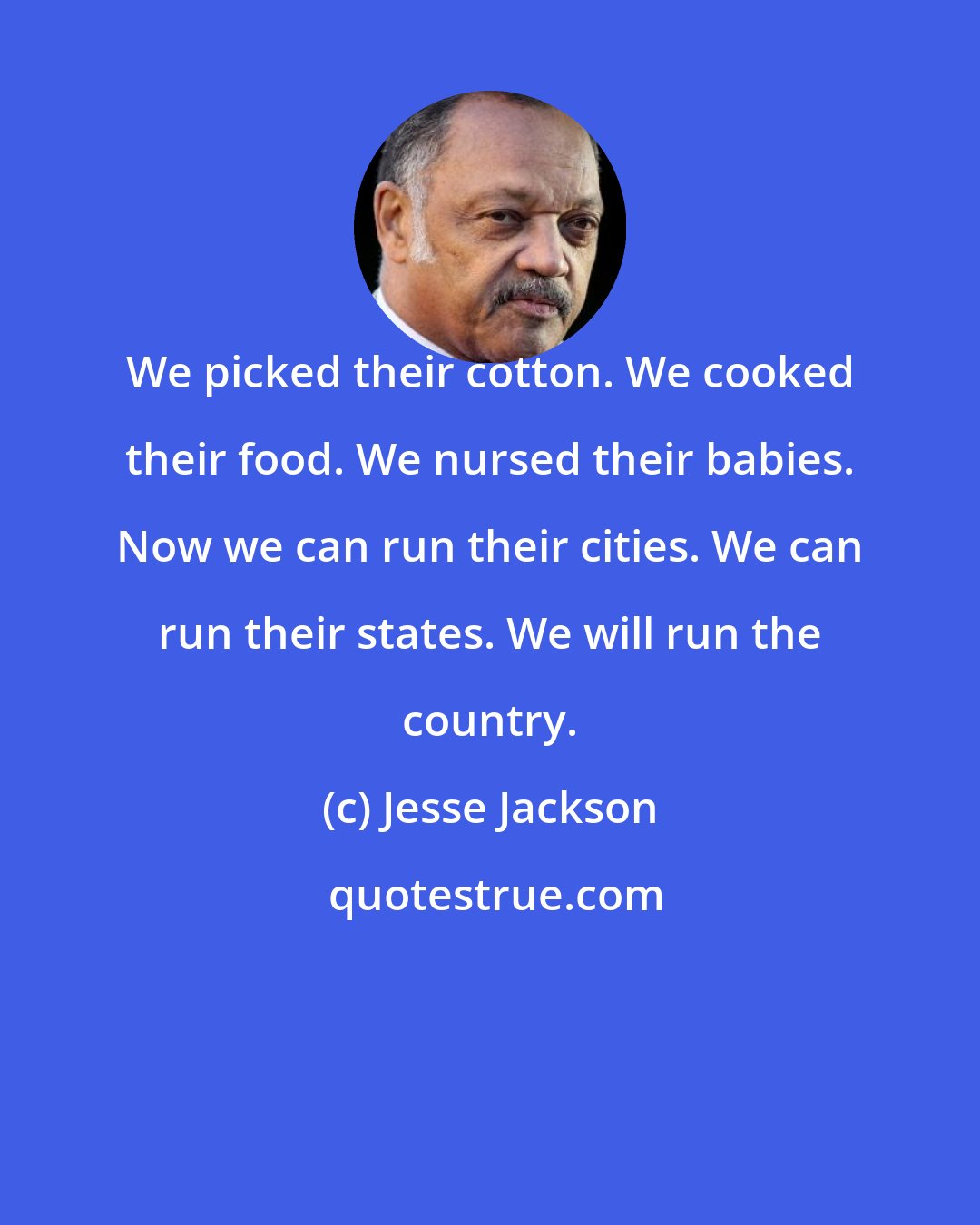 Jesse Jackson: We picked their cotton. We cooked their food. We nursed their babies. Now we can run their cities. We can run their states. We will run the country.