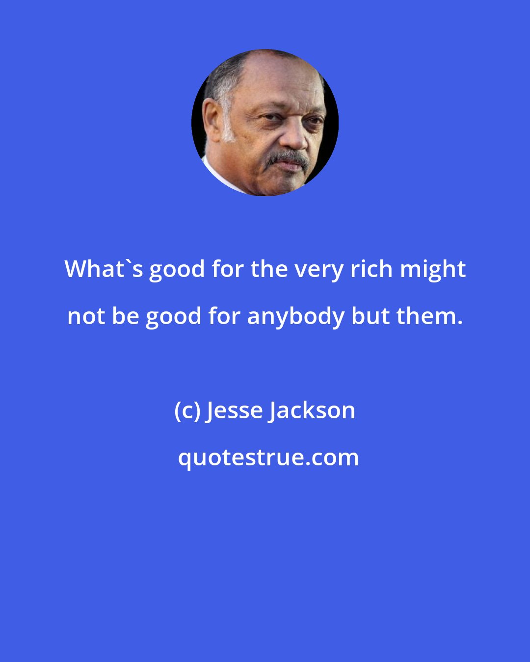 Jesse Jackson: What's good for the very rich might not be good for anybody but them.