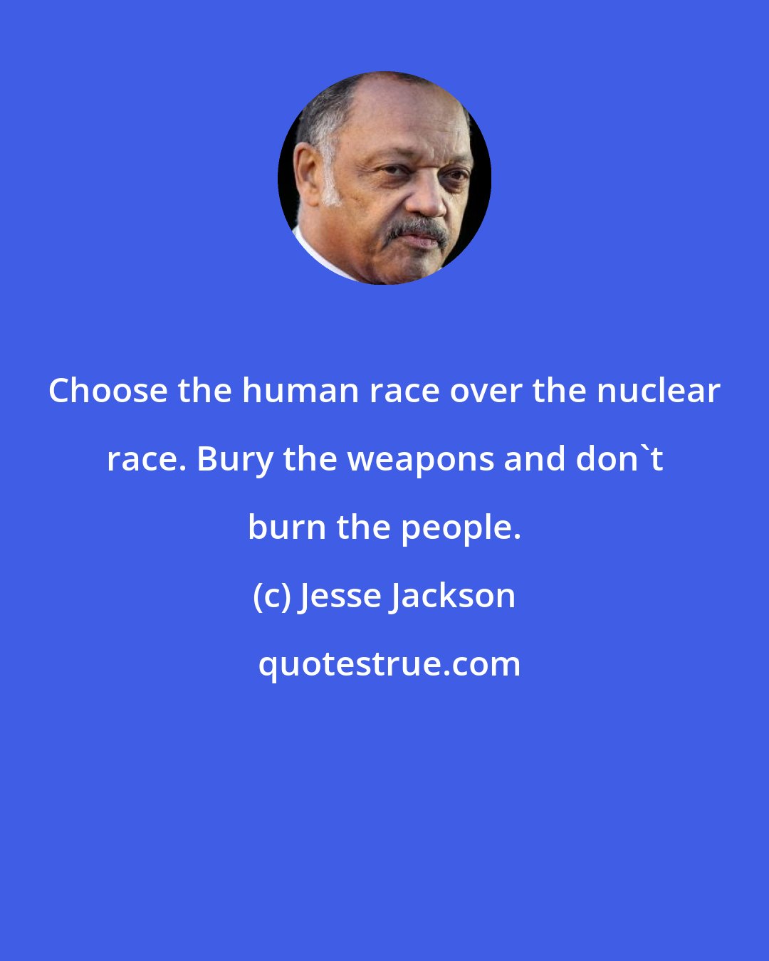 Jesse Jackson: Choose the human race over the nuclear race. Bury the weapons and don't burn the people.