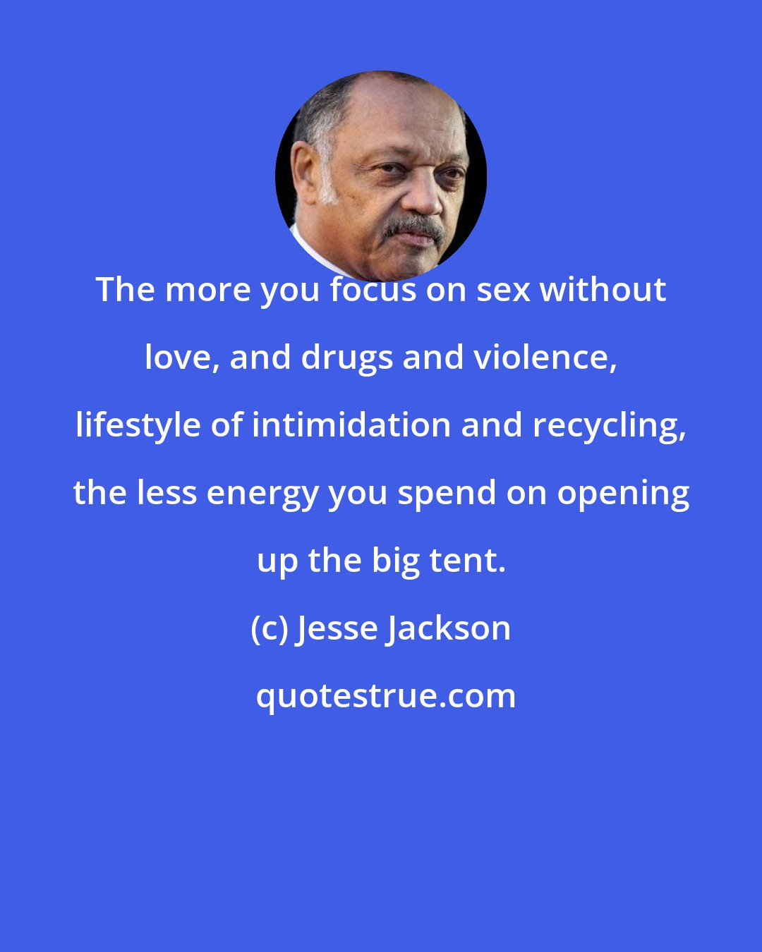 Jesse Jackson: The more you focus on sex without love, and drugs and violence, lifestyle of intimidation and recycling, the less energy you spend on opening up the big tent.