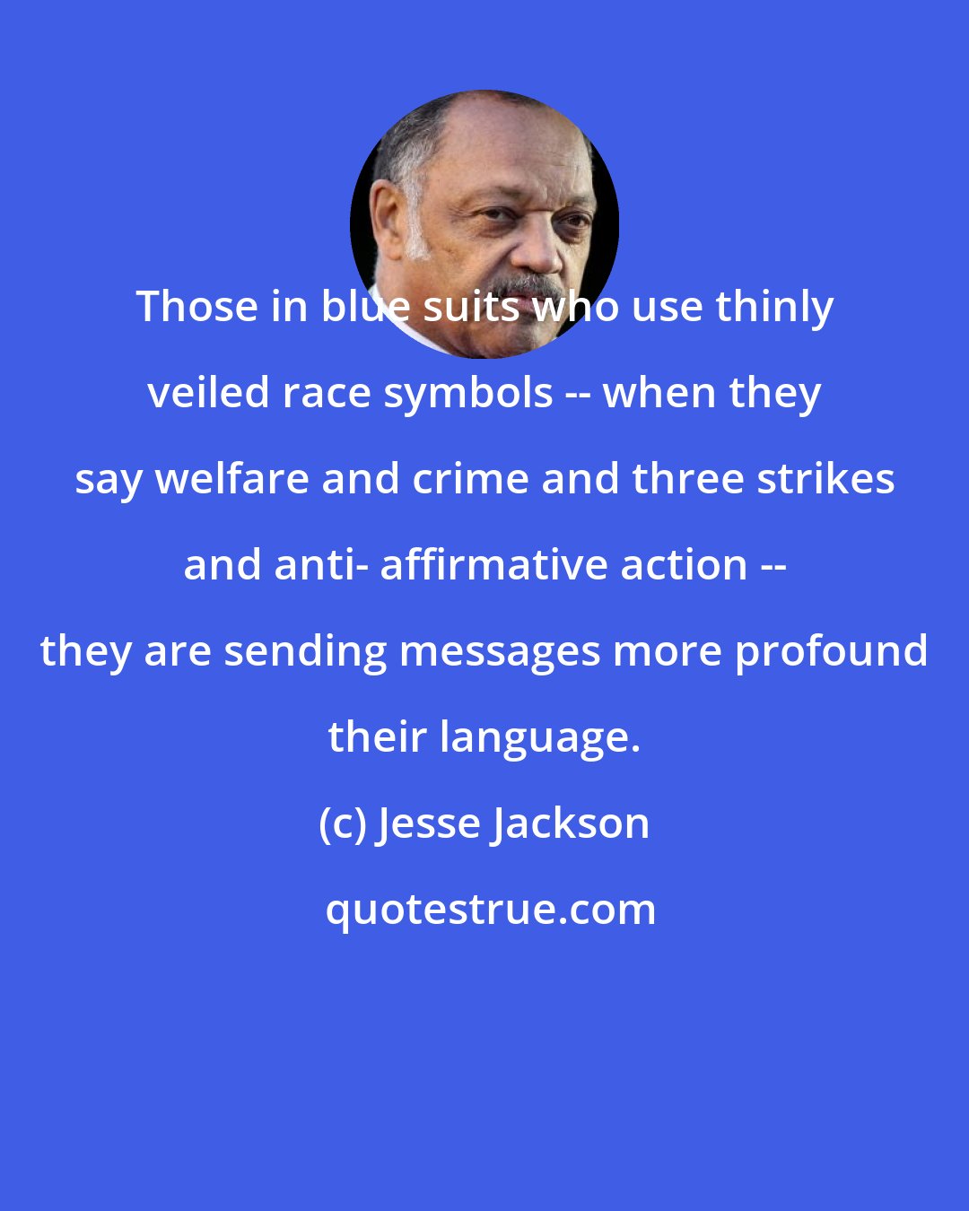 Jesse Jackson: Those in blue suits who use thinly veiled race symbols -- when they say welfare and crime and three strikes and anti- affirmative action -- they are sending messages more profound their language.