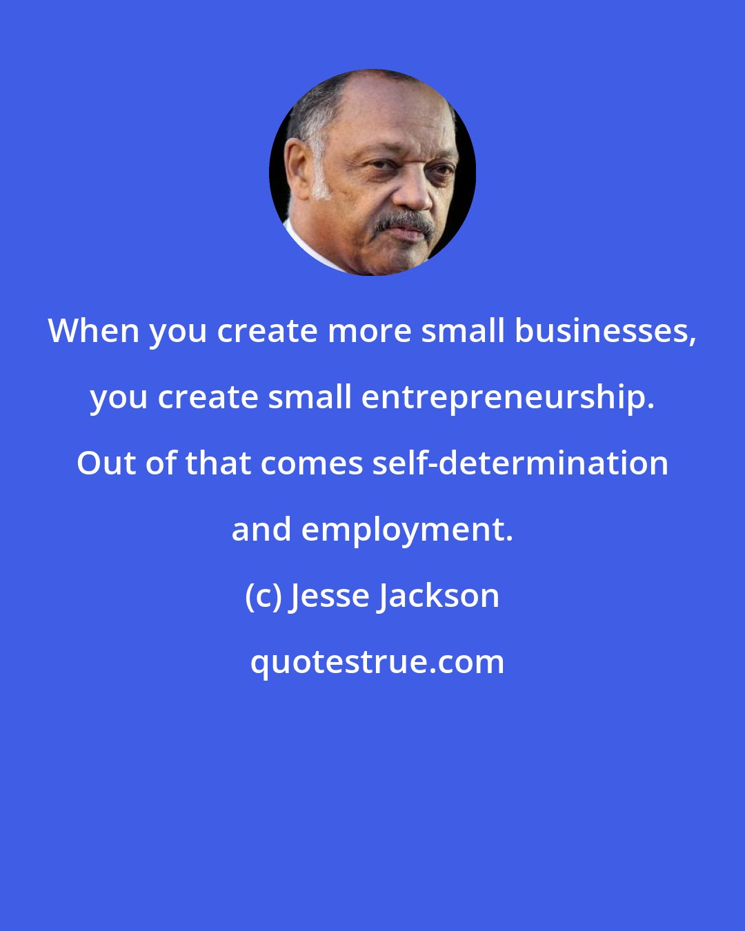 Jesse Jackson: When you create more small businesses, you create small entrepreneurship. Out of that comes self-determination and employment.