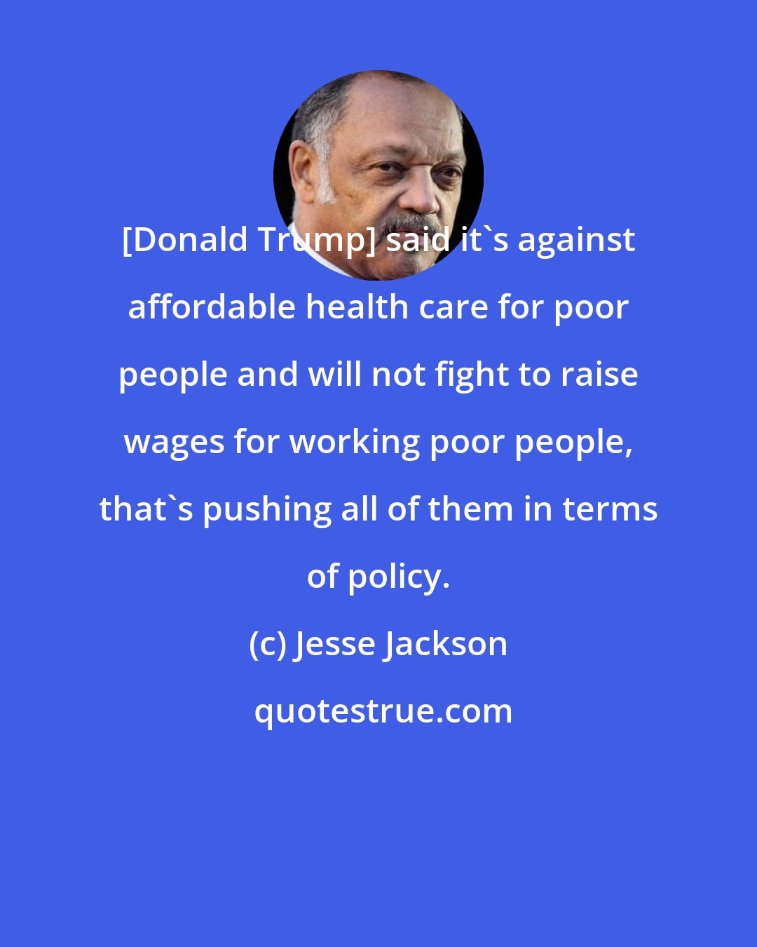 Jesse Jackson: [Donald Trump] said it`s against affordable health care for poor people and will not fight to raise wages for working poor people, that`s pushing all of them in terms of policy.