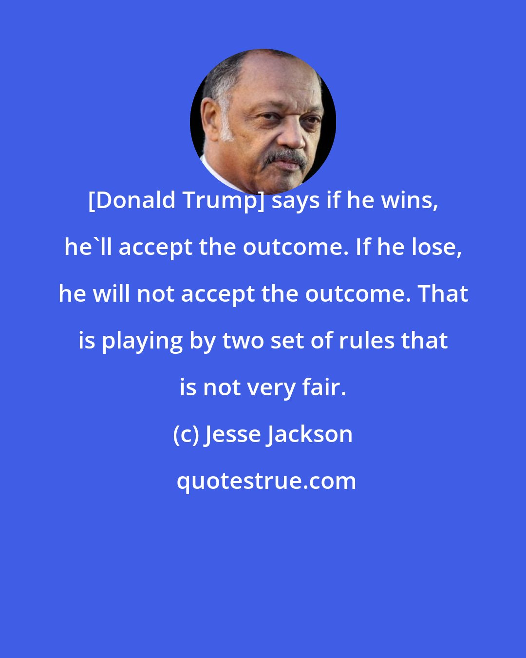 Jesse Jackson: [Donald Trump] says if he wins, he`ll accept the outcome. If he lose, he will not accept the outcome. That is playing by two set of rules that is not very fair.