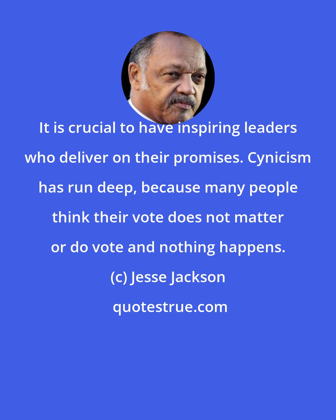 Jesse Jackson: It is crucial to have inspiring leaders who deliver on their promises. Cynicism has run deep, because many people think their vote does not matter or do vote and nothing happens.