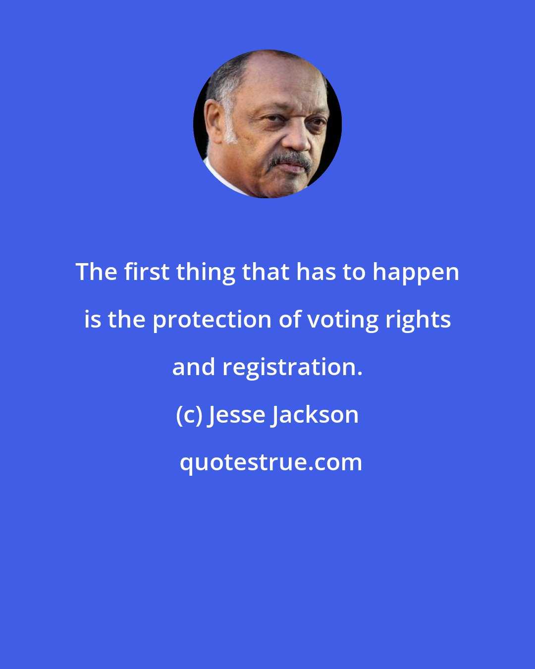 Jesse Jackson: The first thing that has to happen is the protection of voting rights and registration.