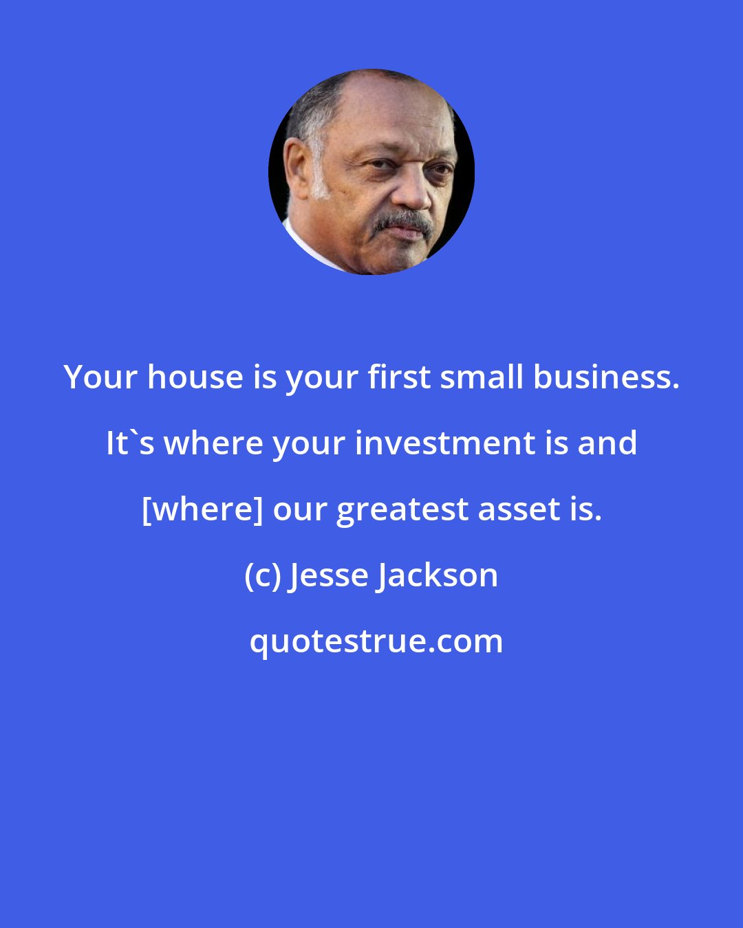 Jesse Jackson: Your house is your first small business. It's where your investment is and [where] our greatest asset is.