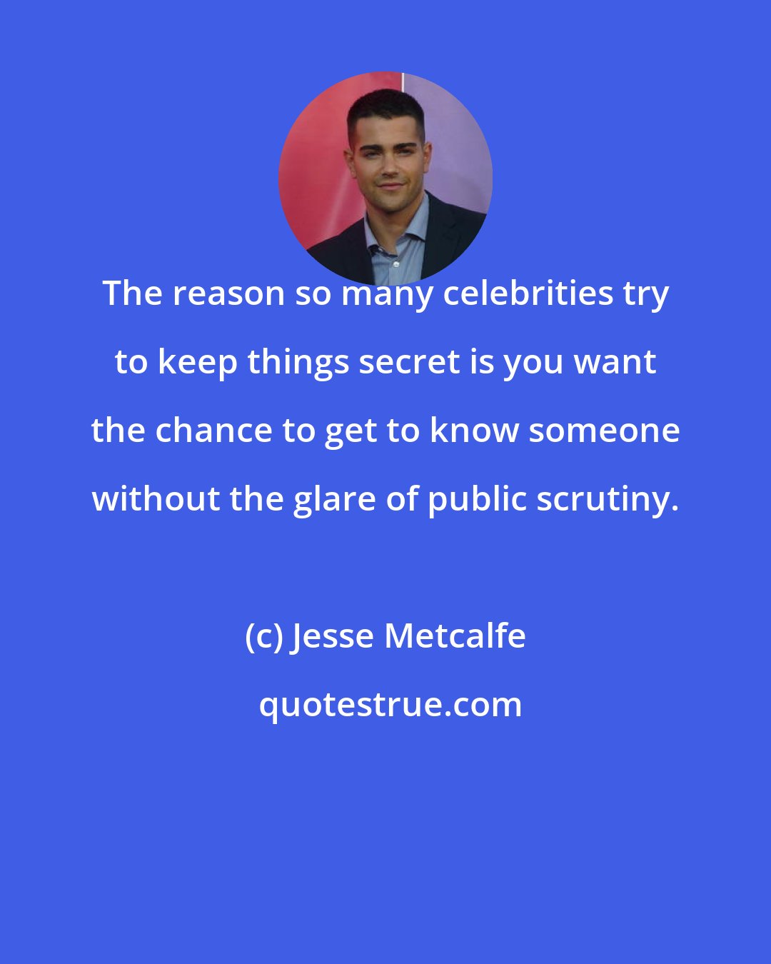 Jesse Metcalfe: The reason so many celebrities try to keep things secret is you want the chance to get to know someone without the glare of public scrutiny.