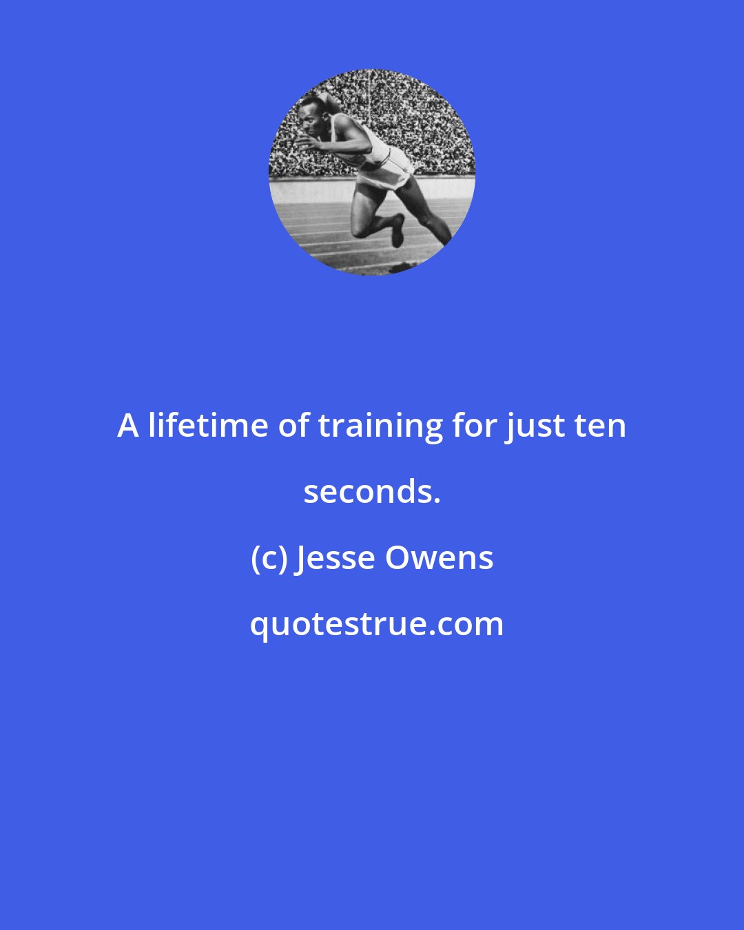 Jesse Owens: A lifetime of training for just ten seconds.
